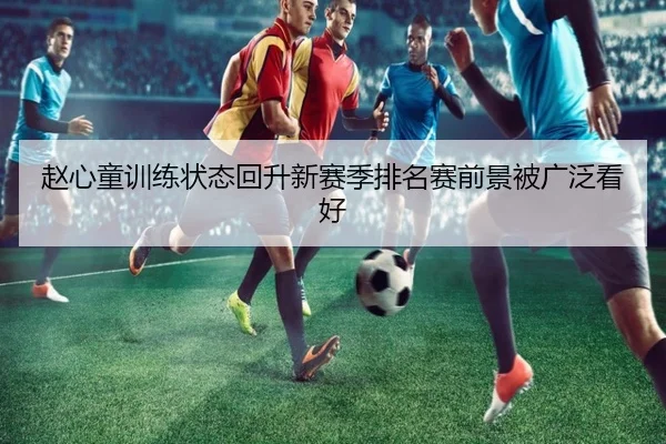 赵心童训练状态回升新赛季排名赛前景被广泛看好