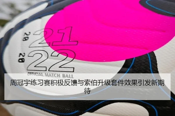 周冠宇练习赛积极反馈与索伯升级套件效果引发新期待