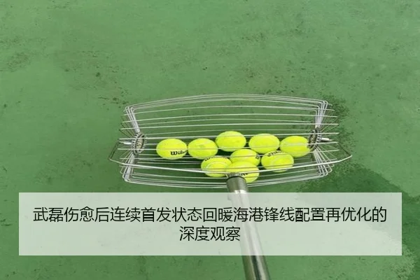 武磊伤愈后连续首发状态回暖海港锋线配置再优化的深度观察